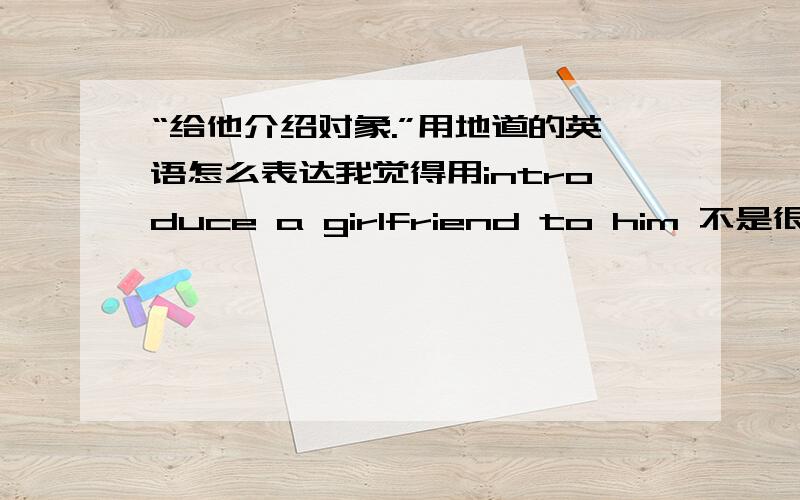 “给他介绍对象.”用地道的英语怎么表达我觉得用introduce a girlfriend to him 不是很地道我想这么表达：举办这次party不是为了给单身男女介绍对象