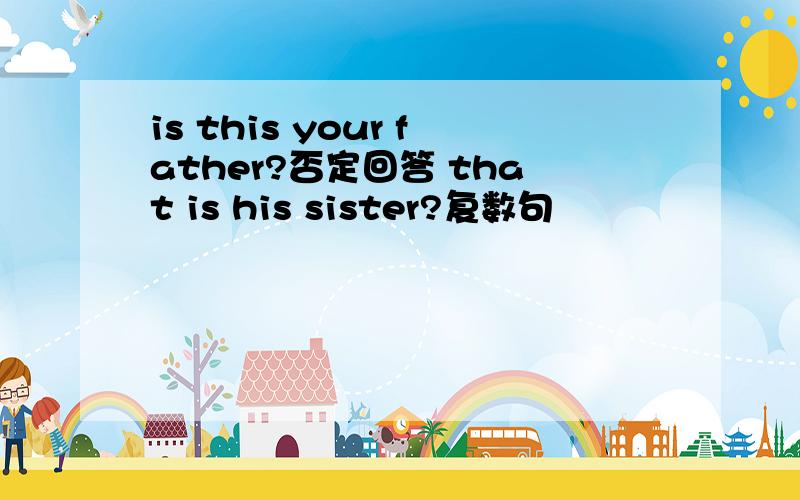is this your father?否定回答 that is his sister?复数句