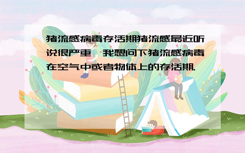 猪流感病毒存活期猪流感最近听说很严重,我想问下猪流感病毒在空气中或者物体上的存活期.