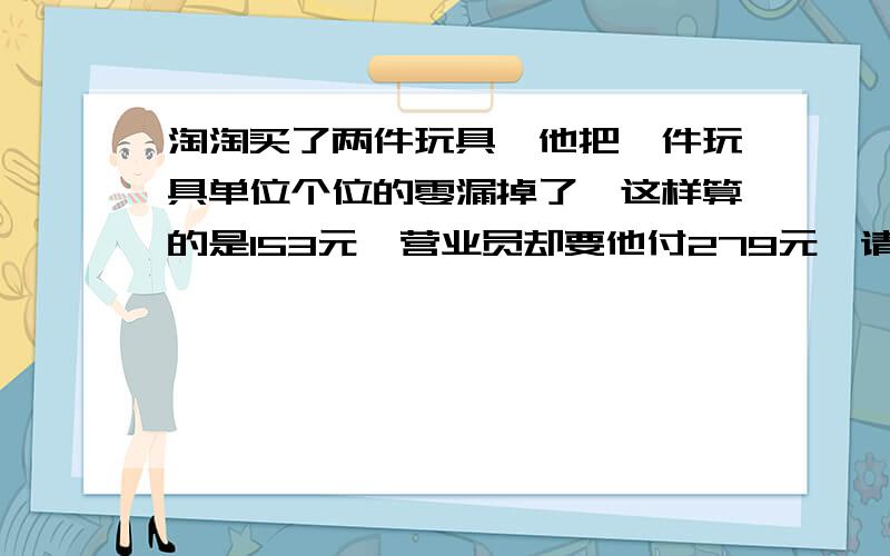 淘淘买了两件玩具,他把一件玩具单位个位的零漏掉了,这样算的是153元,营业员却要他付279元,请你算出这两件分别多少元?