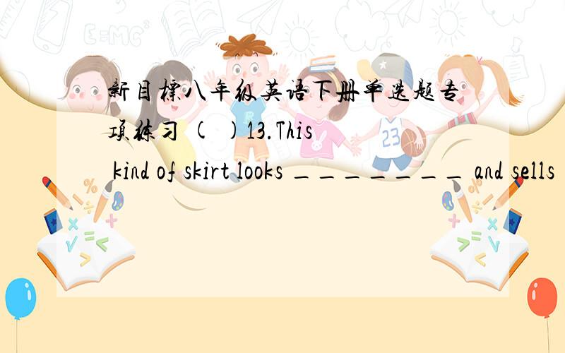 新目标八年级英语下册单选题专项练习 ( )13.This kind of skirt looks _______ and sells _______.A.well; well B.nice; good C.nice; well D.good; nice ( )14.This is _______ book.It’s good for you.A.quiet good B.quiet good a C.a good quiet