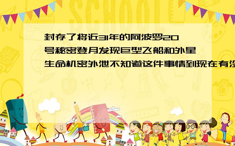 封存了将近31年的阿波罗20号秘密登月发现巨型飞船和外星生命机密外泄不知道这件事情到现在有没有着落了?视频机密已经外泄了.怎么官方没有人来证实这到底是真是假啊?谁有这方面的官方