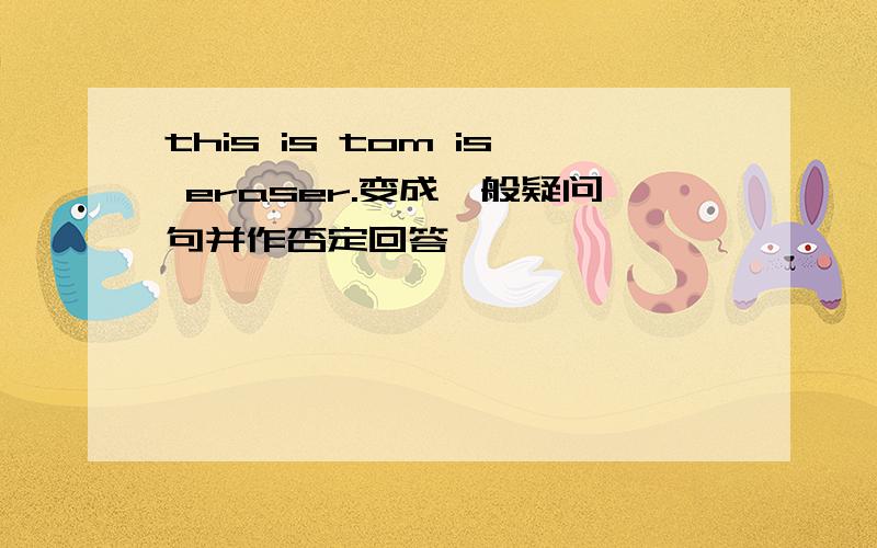 this is tom is eraser.变成一般疑问句并作否定回答