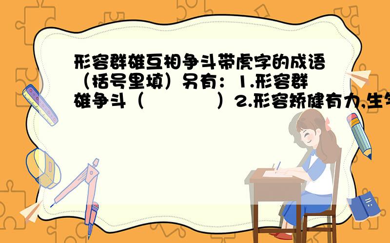 形容群雄互相争斗带虎字的成语（括号里填）另有：1.形容群雄争斗（            ）2.形容矫健有力,生气勃勃（           ）3.除去一害又来一害（           ）4.动作迅速而猛烈（            ）5.放走