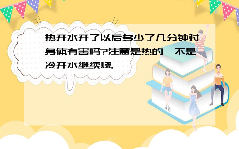 热开水开了以后多少了几分钟对身体有害吗?注意是热的,不是冷开水继续烧.