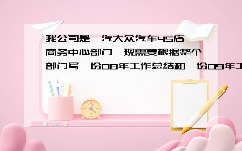 我公司是一汽大众汽车4S店,商务中心部门,现需要根据整个部门写一份08年工作总结和一份09年工作计划,急求一份草稿或案例!