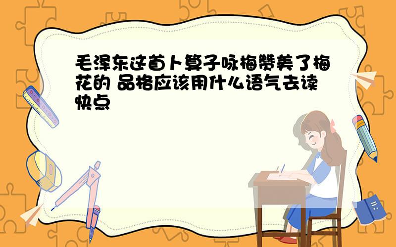 毛泽东这首卜算子咏梅赞美了梅花的 品格应该用什么语气去读快点