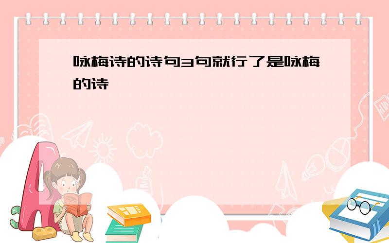 咏梅诗的诗句3句就行了是咏梅的诗