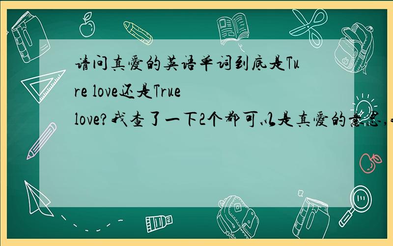 请问真爱的英语单词到底是Ture love还是True love?我查了一下2个都可以是真爱的意思,我不懂,