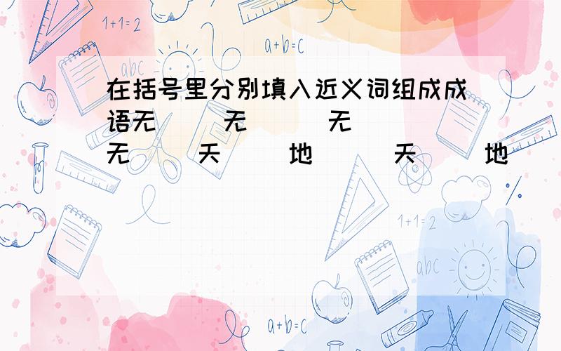 在括号里分别填入近义词组成成语无( )无( ) 无( )无( )天( )地( ) 天( )地( )自( )自( ) 自( )自( )龙( )虎( ) 龙( )虎( )