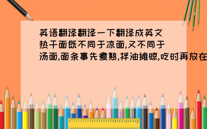 英语翻译翻译一下翻译成英文 热干面既不同于凉面,又不同于汤面,面条事先煮熟,拌油摊晾,吃时再放在沸水里烫热,加上调料,成品面道筋道,黄而油润,香而鲜美,诱人食欲.