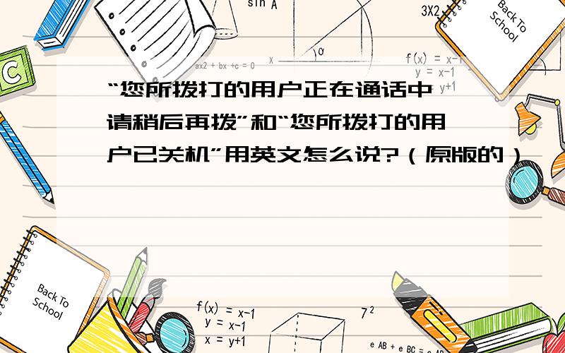 “您所拨打的用户正在通话中,请稍后再拨”和“您所拨打的用户已关机”用英文怎么说?（原版的）