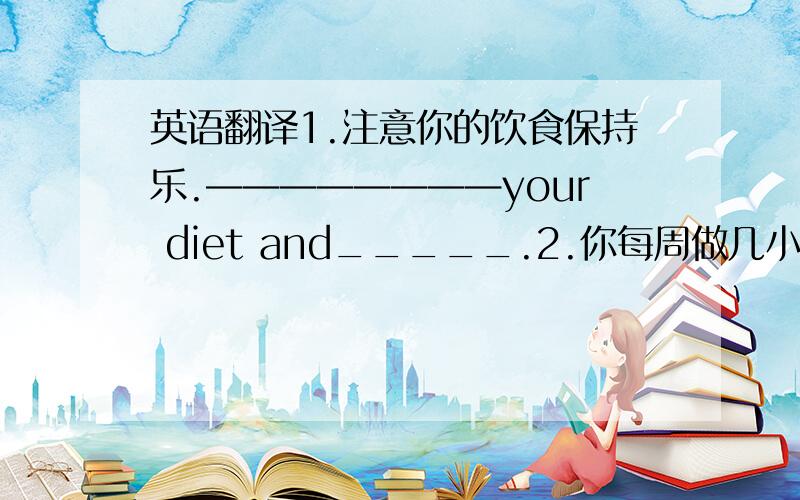 英语翻译1.注意你的饮食保持乐.————————your diet and_____.2.你每周做几小时的运动?_________________you do every week?3.有人在等你吗?——————————————————————?3.他要