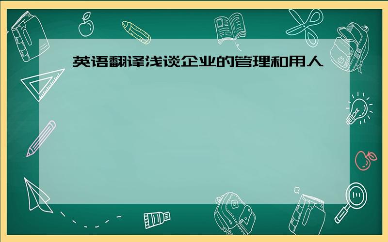 英语翻译浅谈企业的管理和用人