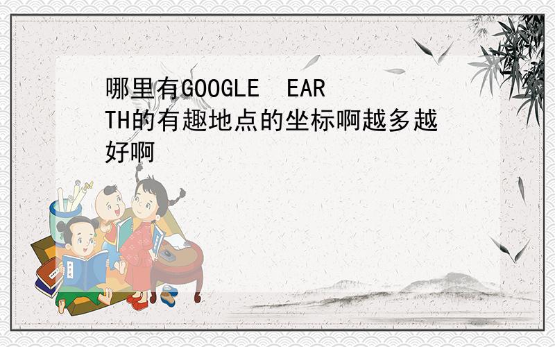 哪里有GOOGLE  EARTH的有趣地点的坐标啊越多越好啊