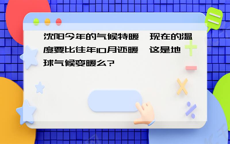 沈阳今年的气候特暖,现在的温度要比往年10月还暖,这是地球气候变暖么?