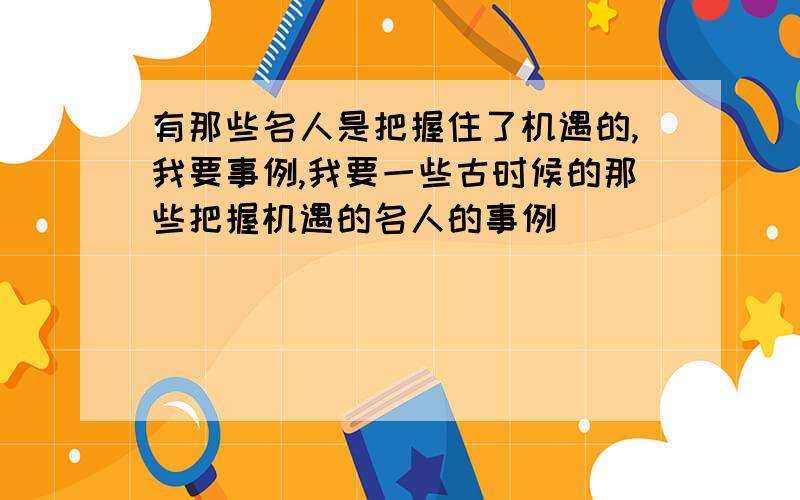 有那些名人是把握住了机遇的,我要事例,我要一些古时候的那些把握机遇的名人的事例