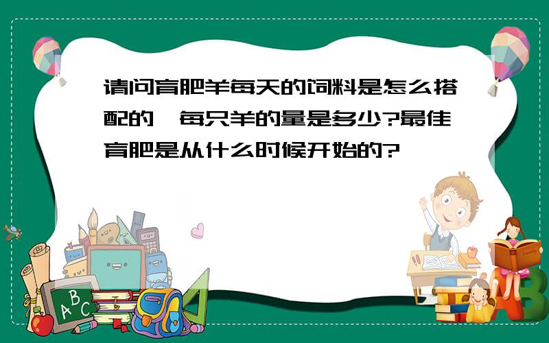 请问育肥羊每天的饲料是怎么搭配的,每只羊的量是多少?最佳育肥是从什么时候开始的?