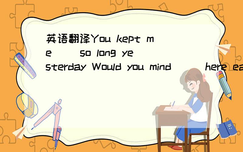 英语翻译You kept me( )so long yesterday Would you mind ( )here earlier today?