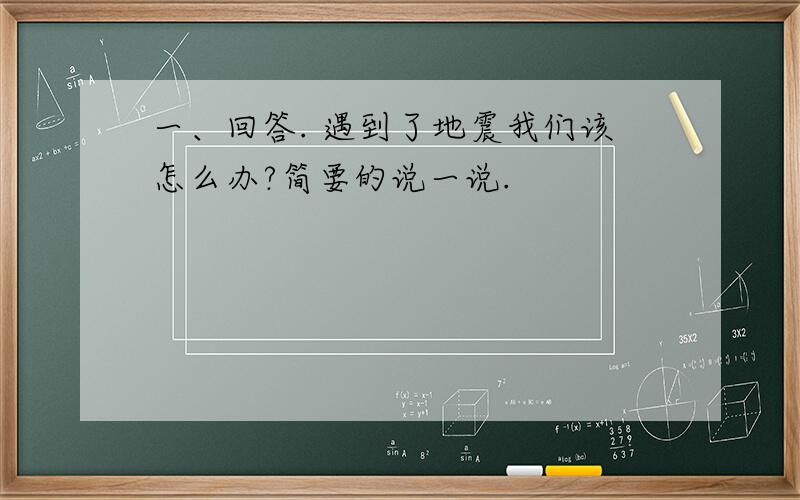 一、回答. 遇到了地震我们该怎么办?简要的说一说.