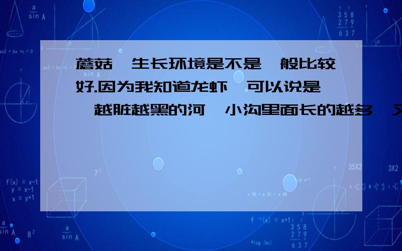 蘑菇,生长环境是不是一般比较好.因为我知道龙虾,可以说是,越脏越黑的河,小沟里面长的越多,又大又肥又红.想知道,一般蘑菇是不是相对来说比较干净的环境更容易生长呢.