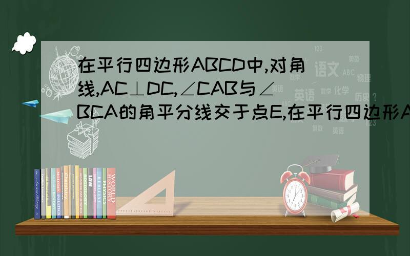 在平行四边形ABCD中,对角线,AC⊥DC,∠CAB与∠BCA的角平分线交于点E,在平行四边形ABCD中,对角线,AC⊥DC,∠CAB与∠BCA的角平分线交于点E,过E作EF∥AD分别交AC,DC于G,F,过E作EH∥AB分别交AC,AD于K,H.（1）若