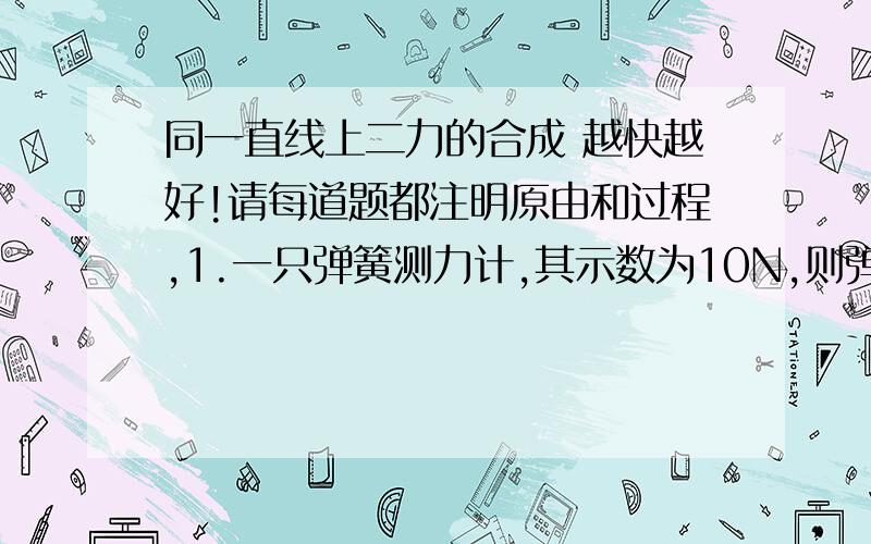 同一直线上二力的合成 越快越好!请每道题都注明原由和过程,1.一只弹簧测力计,其示数为10N,则弹簧测力计受到的合力为________N.2.重100N的物体受到的空气阻力保持不变,下降时受到的合力为20N,