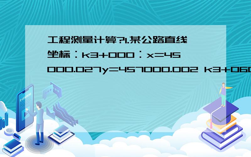 工程测量计算?1.某公路直线坐标：k3+000：x=45000.027y=457000.002 k3+060 :x=45730.542y=457083.734①求k3+030的坐标 ②在k3+030去外其左边线的距离为30m外的坐标和其后边线距离40m外的坐标?