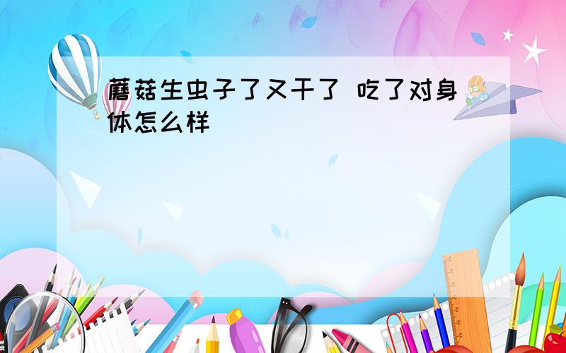 蘑菇生虫子了又干了 吃了对身体怎么样