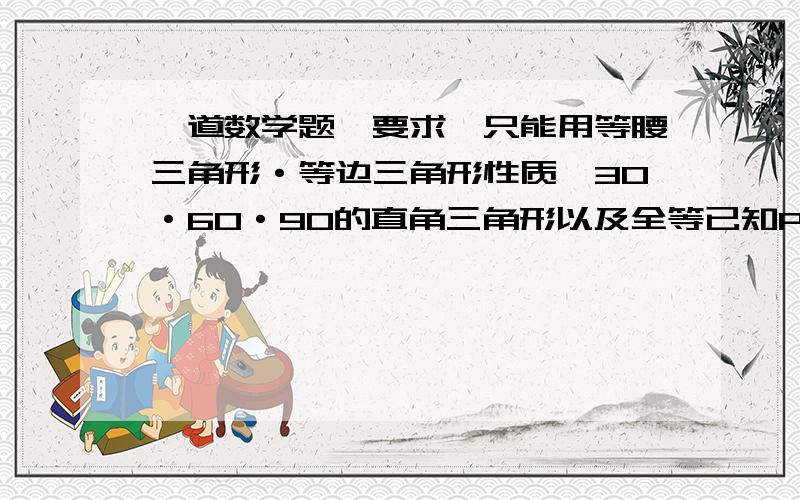 一道数学题,要求,只能用等腰三角形·等边三角形性质,30·60·90的直角三角形以及全等已知P在等边三角形ABC,BC边上的反向延长线上时,以点P为顶点按顺时针方向作∠APQ=60°,角的另一边PQ交△ABC