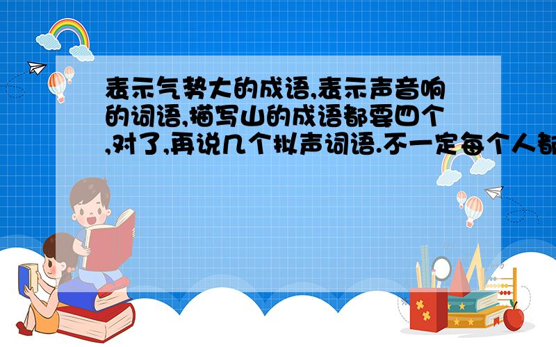 表示气势大的成语,表示声音响的词语,描写山的成语都要四个,对了,再说几个拟声词语.不一定每个人都要说好多，一个人说几个也行。