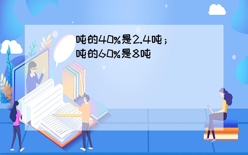 ( )吨的40%是2.4吨；( )吨的60%是8吨