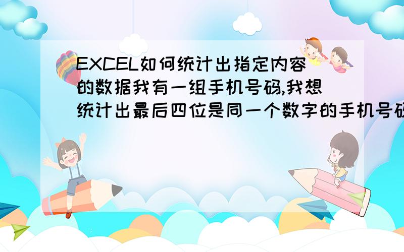 EXCEL如何统计出指定内容的数据我有一组手机号码,我想统计出最后四位是同一个数字的手机号码.请问该使用哪个函数呢?办公室女警：好像不对吧,出来的不是我要的结果,我现在只是想把手机