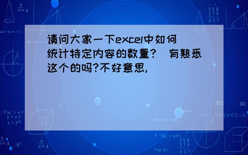 请问大家一下excel中如何统计特定内容的数量?　有熟悉这个的吗?不好意思,