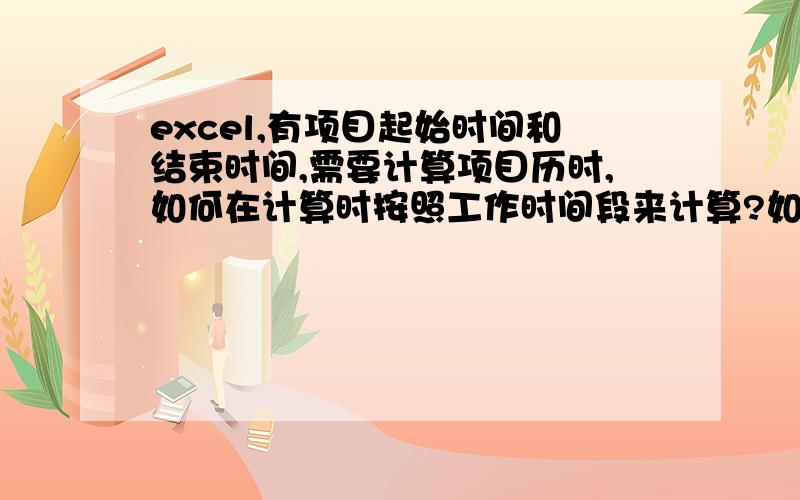 excel,有项目起始时间和结束时间,需要计算项目历时,如何在计算时按照工作时间段来计算?如题意思就是在计算两个时间差的时候,不计算工作时间外的时间,只计算在工作时间内的历时.表内数