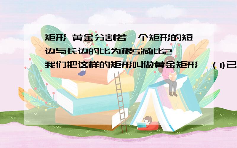 矩形 黄金分割若一个矩形的短边与长边的比为根5减1比2,我们把这样的矩形叫做黄金矩形,（1)已知有一个黄金矩形ABCD（AB大于AD,一个以短边AD为一边的正方形AEFD.问四边形EBCF是不是黄金矩形?