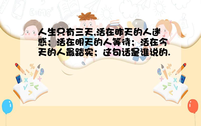 人生只有三天,活在昨天的人迷惑；活在明天的人等待；活在今天的人最踏实；这句话是谁说的.