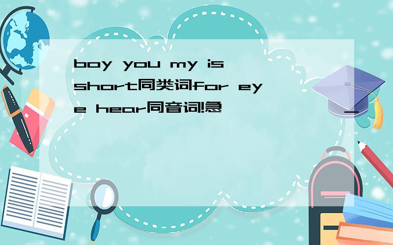 boy you my is short同类词for eye hear同音词!急             _      _