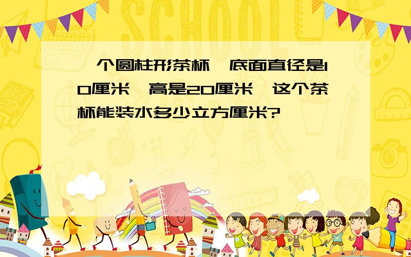 一个圆柱形茶杯,底面直径是10厘米,高是20厘米,这个茶杯能装水多少立方厘米?