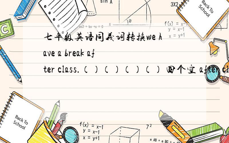 七年级英语同义词转换we have a break after class.（）（）（）（） 四个空 after class?