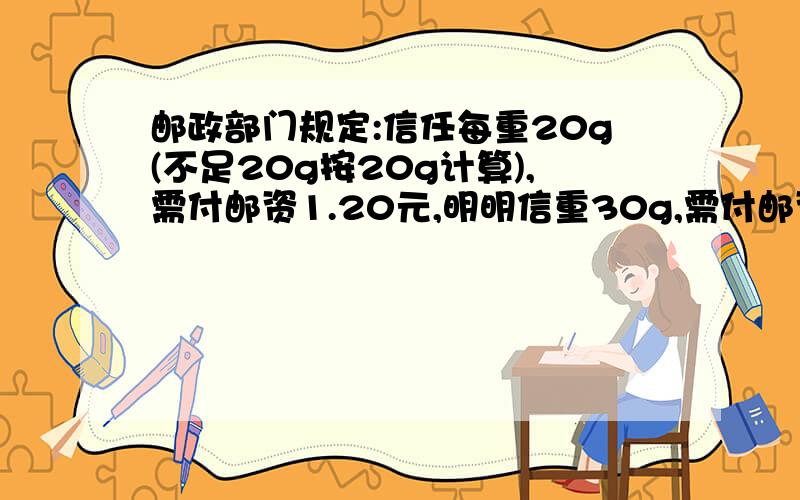 邮政部门规定:信任每重20g(不足20g按20g计算),需付邮资1.20元,明明信重30g,需付邮资多少元?