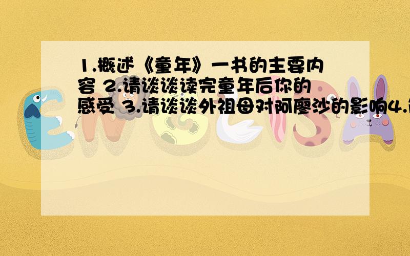 1.概述《童年》一书的主要内容 2.请谈谈读完童年后你的感受 3.请谈谈外祖母对阿廖沙的影响4.简要分析外祖父是怎样的人 5.你怎样看待《童年》中阿廖沙偷钱一事