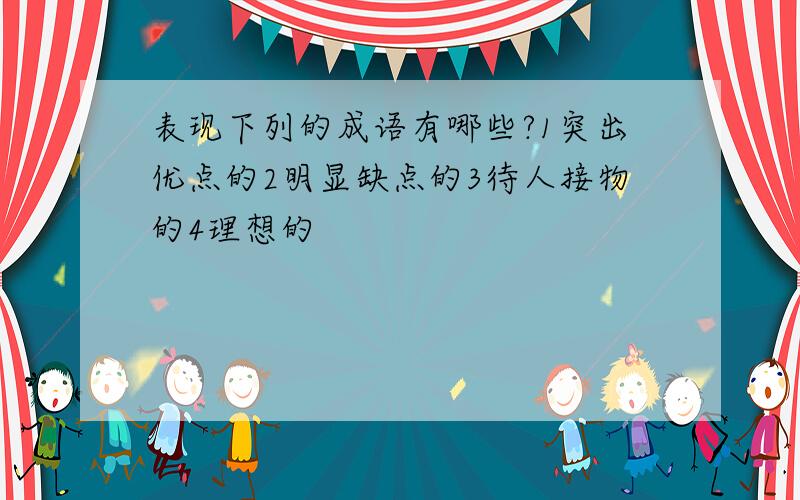 表现下列的成语有哪些?1突出优点的2明显缺点的3待人接物的4理想的