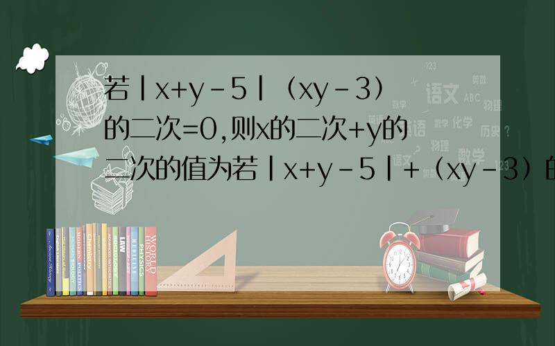 若|x+y-5|（xy-3）的二次=0,则x的二次+y的二次的值为若|x+y-5|+（xy-3）的二次=0，则x的二次+y的二次的值为上面弄错了是这个