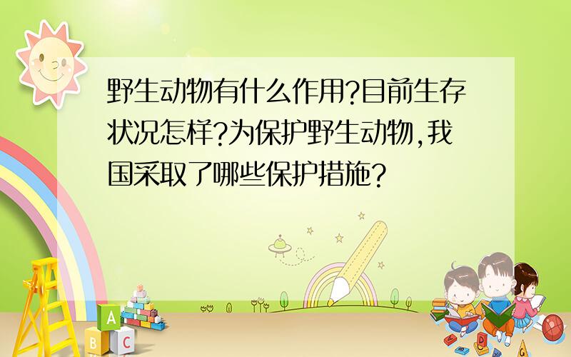 野生动物有什么作用?目前生存状况怎样?为保护野生动物,我国采取了哪些保护措施?