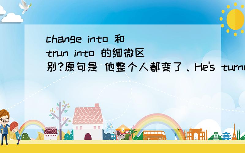 change into 和 trun into 的细微区别?原句是 他整个人都变了。He's turned into a different person.为什么用 turn into 而不用change into?