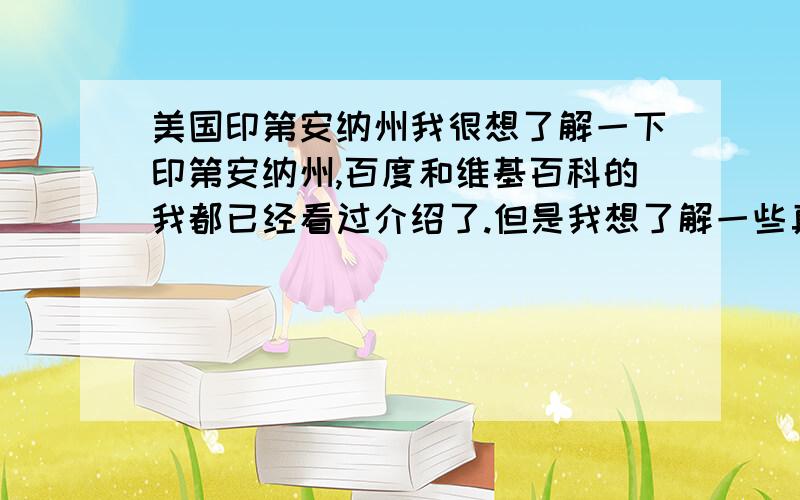 美国印第安纳州我很想了解一下印第安纳州,百度和维基百科的我都已经看过介绍了.但是我想了解一些真正去过那里的朋友给我说说印第安纳州那里美国人的生活是怎么样的.那里的生活条件