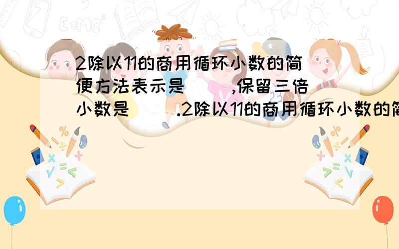 2除以11的商用循环小数的简便方法表示是（ ）,保留三倍小数是（ ）.2除以11的商用循环小数的简便方法表示是（ ）,保留三倍小数是（ ）.