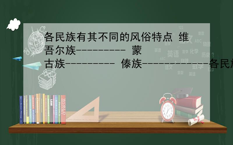 各民族有其不同的风俗特点 维吾尔族--------- 蒙古族--------- 傣族------------各民族有其不同的风俗特点维吾尔族--------- 蒙古族--------- 傣族------------