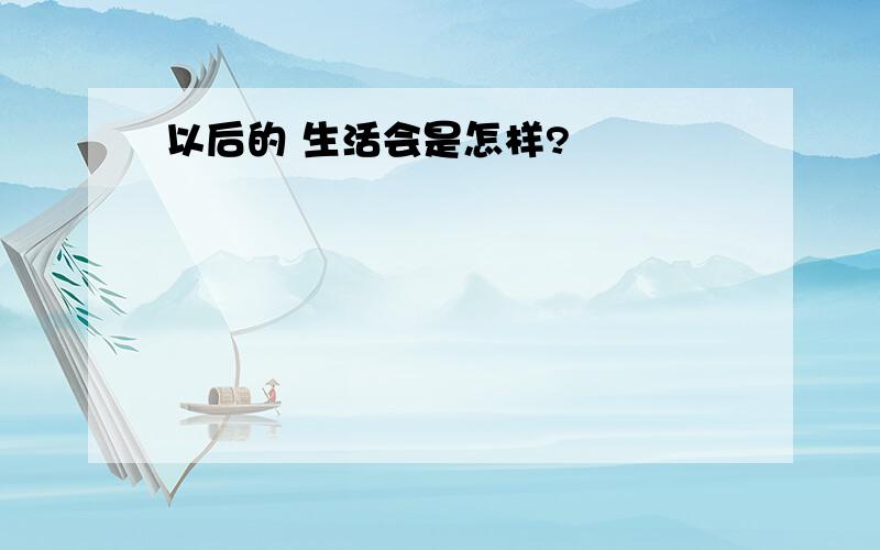 以后的 生活会是怎样?